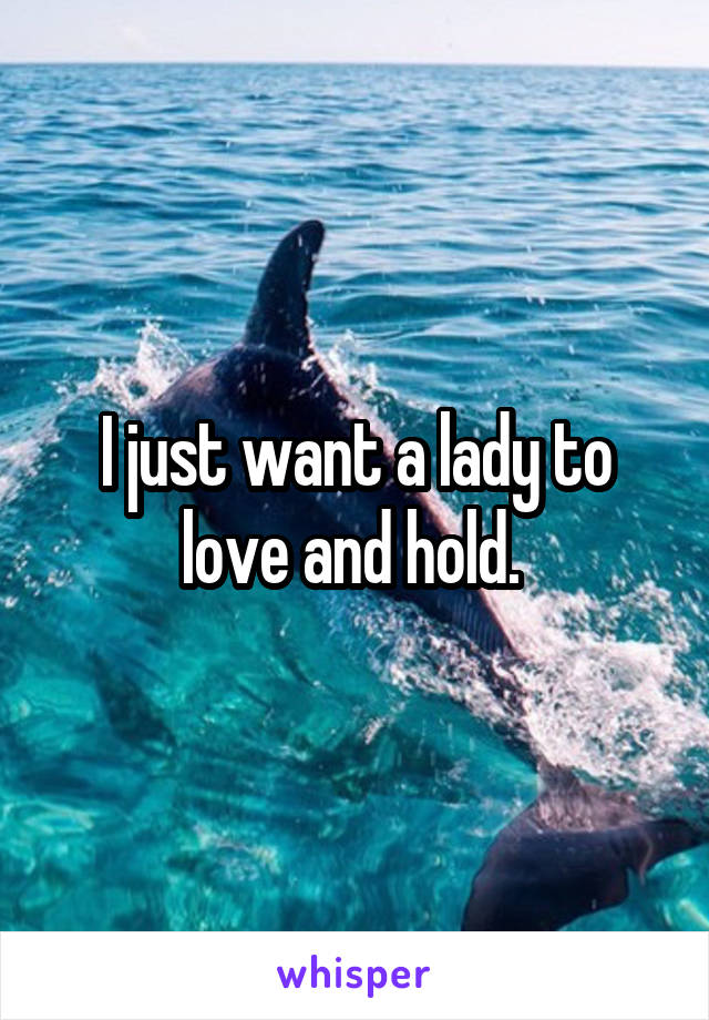 I just want a lady to love and hold. 