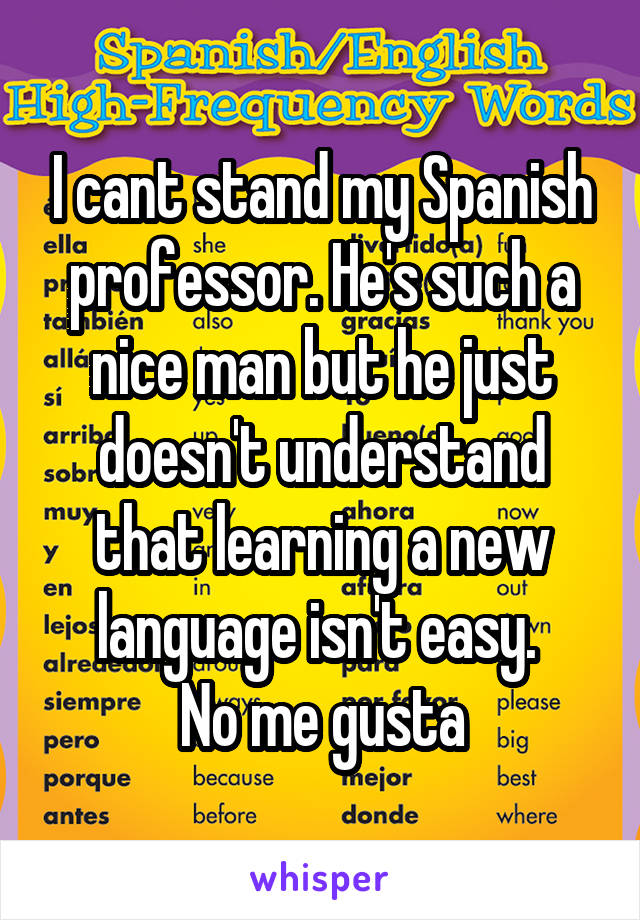 I cant stand my Spanish professor. He's such a nice man but he just doesn't understand that learning a new language isn't easy. 
No me gusta