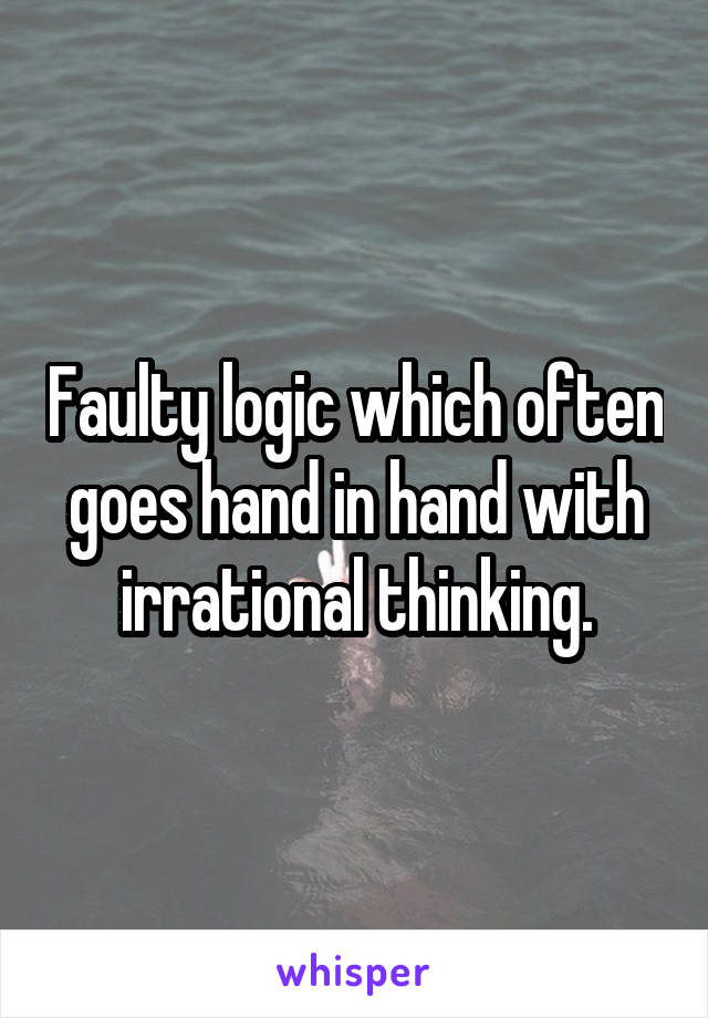 Faulty logic which often goes hand in hand with irrational thinking.