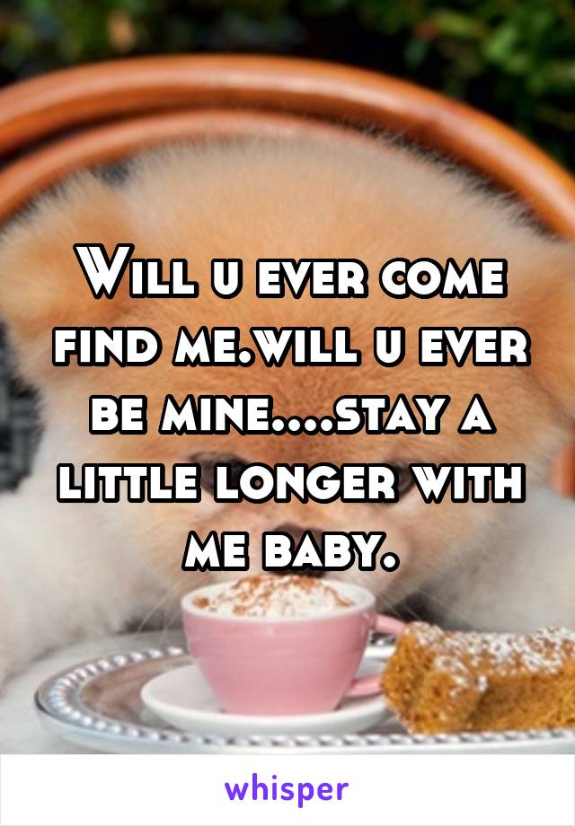 Will u ever come find me.will u ever be mine....stay a little longer with me baby.