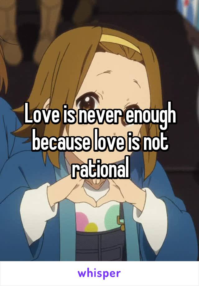 Love is never enough because love is not rational