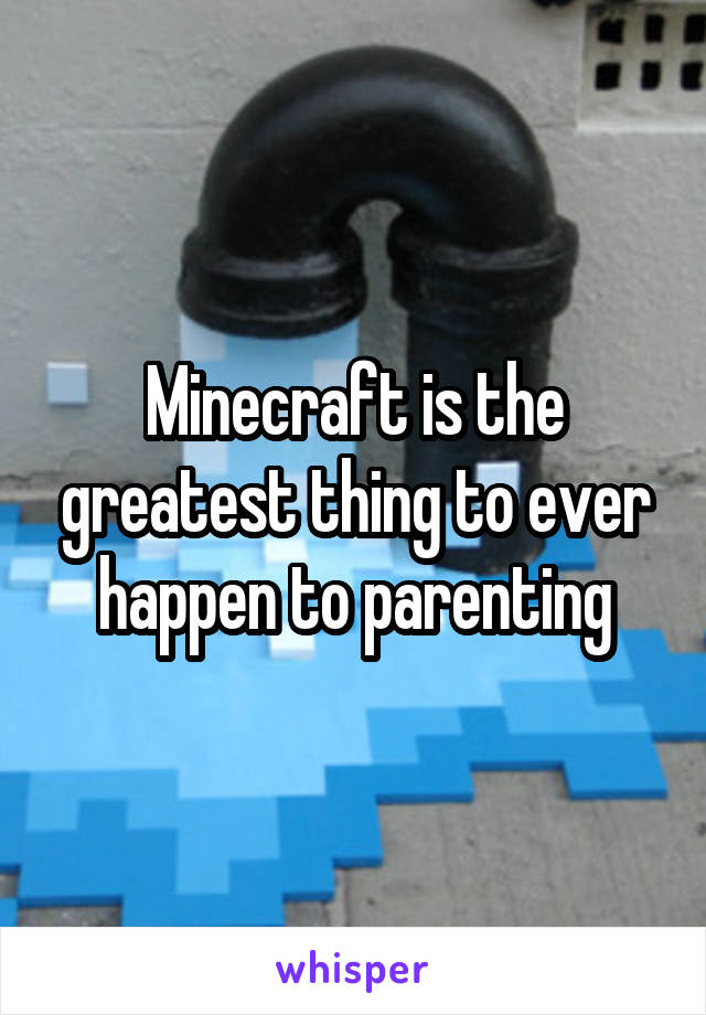 Minecraft is the greatest thing to ever happen to parenting