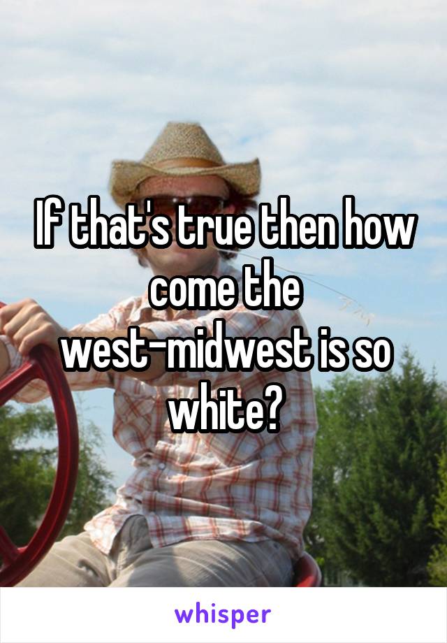 If that's true then how come the west-midwest is so white?