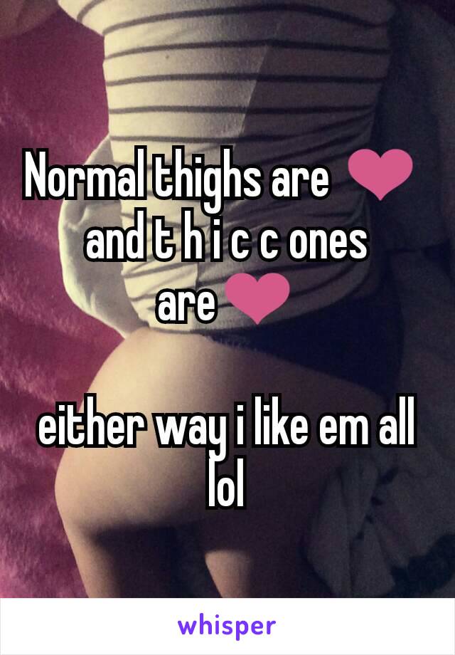 Normal thighs are ❤ 
and t h i c c ones are❤

either way i like em all lol