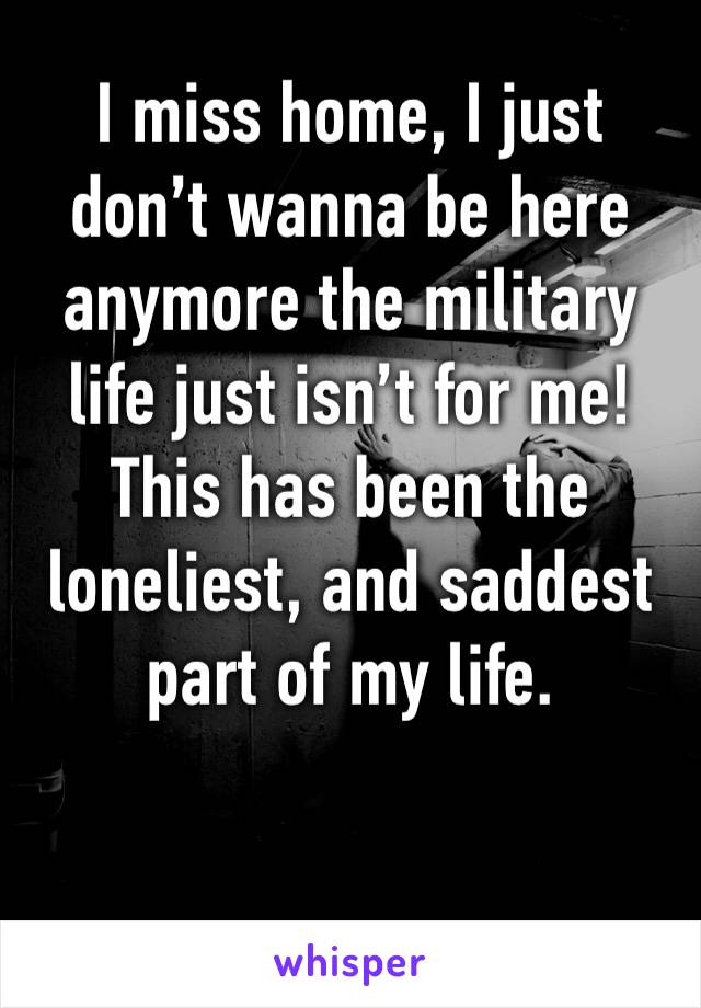 I miss home, I just don’t wanna be here anymore the military life just isn’t for me! This has been the loneliest, and saddest part of my life. 