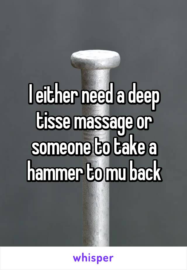 I either need a deep tisse massage or someone to take a hammer to mu back