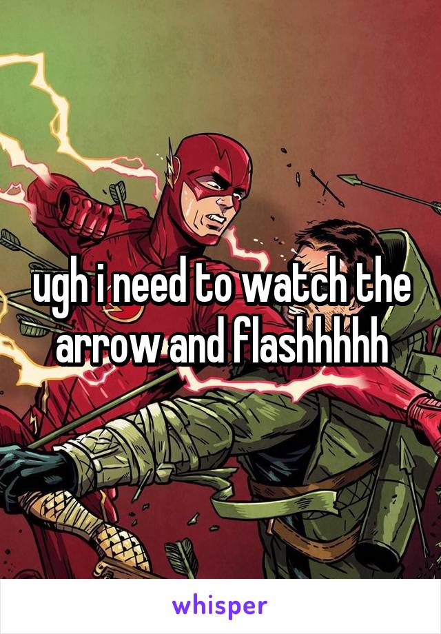 ugh i need to watch the arrow and flashhhhh