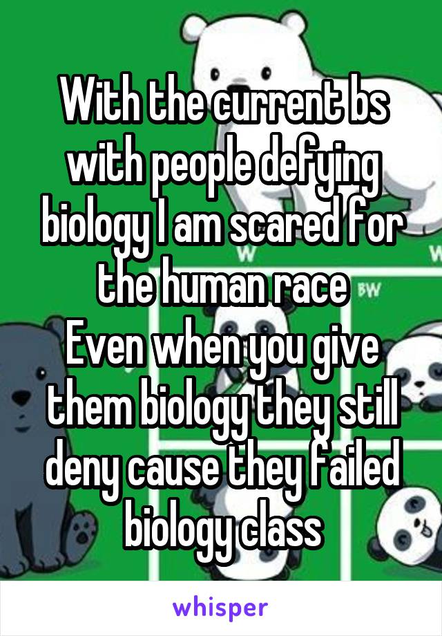 With the current bs with people defying biology I am scared for the human race
Even when you give them biology they still deny cause they failed biology class