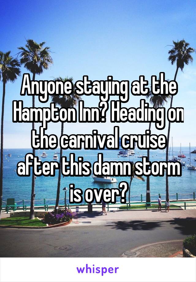 Anyone staying at the Hampton Inn? Heading on the carnival cruise after this damn storm is over?