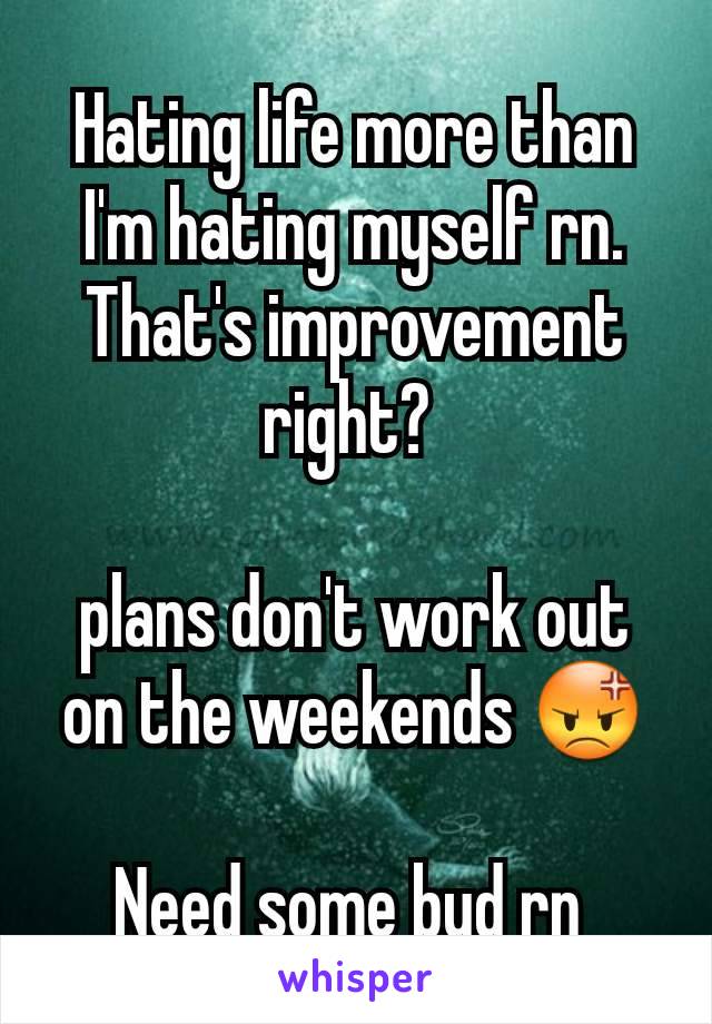 Hating life more than I'm hating myself rn.
That's improvement right? 

plans don't work out on the weekends 😡

Need some bud rn 