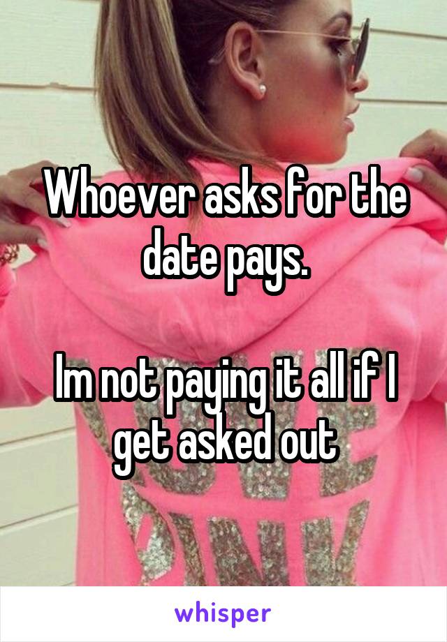 Whoever asks for the date pays.

Im not paying it all if I get asked out