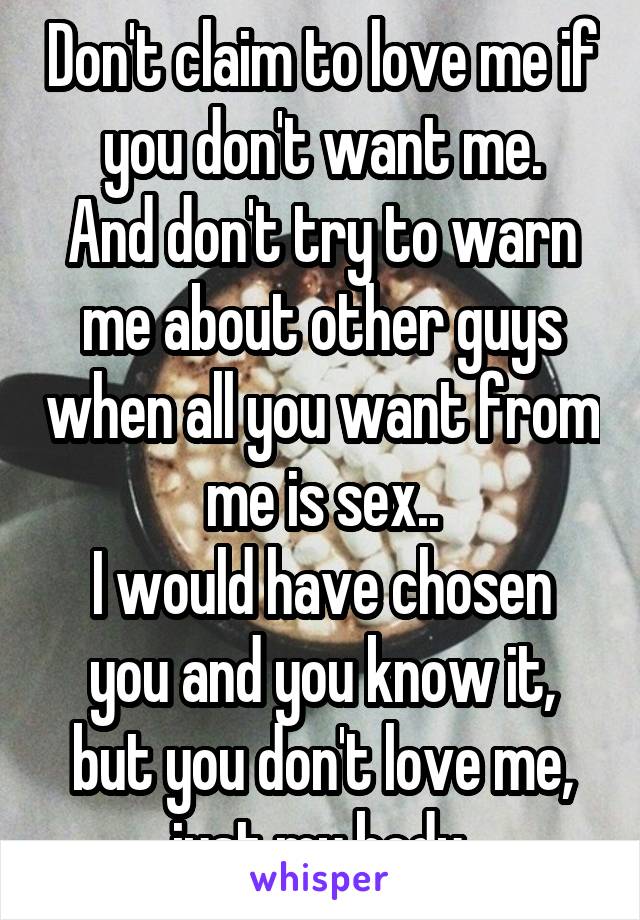 Don't claim to love me if you don't want me.
And don't try to warn me about other guys when all you want from me is sex..
I would have chosen you and you know it, but you don't love me, just my body.