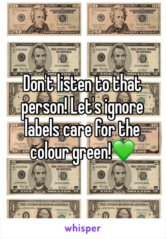 Don't listen to that person! Let's ignore labels care for the colour green!💚