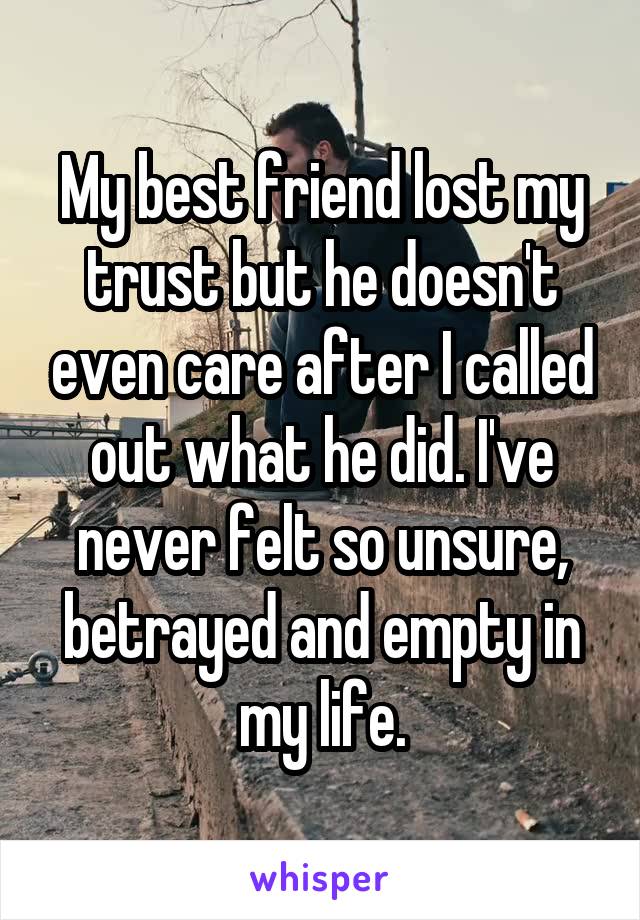 My best friend lost my trust but he doesn't even care after I called out what he did. I've never felt so unsure, betrayed and empty in my life.