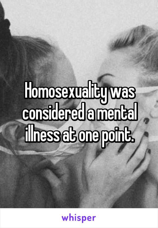 Homosexuality was considered a mental illness at one point.