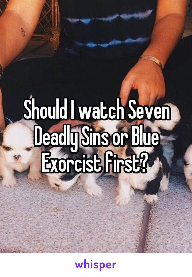 Should I watch Seven Deadly Sins or Blue Exorcist first? 