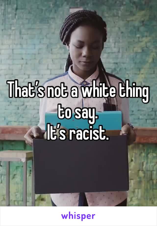 That’s not a white thing to say. 
It’s racist. 