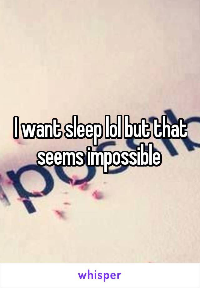 I want sleep lol but that seems impossible 