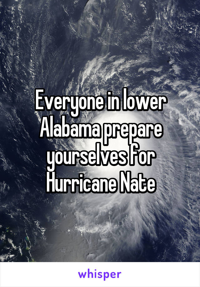 Everyone in lower Alabama prepare yourselves for Hurricane Nate