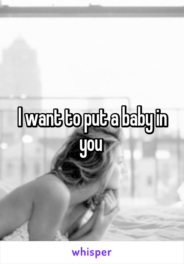 I want to put a baby in you 