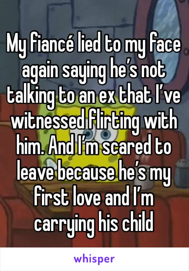 My fiancé lied to my face again saying he’s not talking to an ex that I’ve witnessed flirting with him. And I’m scared to leave because he’s my first love and I’m carrying his child