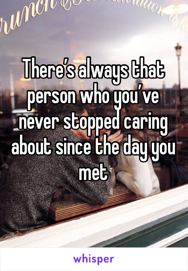 There’s always that person who you’ve never stopped caring about since the day you met 
