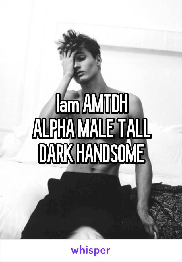 Iam AMTDH
ALPHA MALE TALL DARK HANDSOME