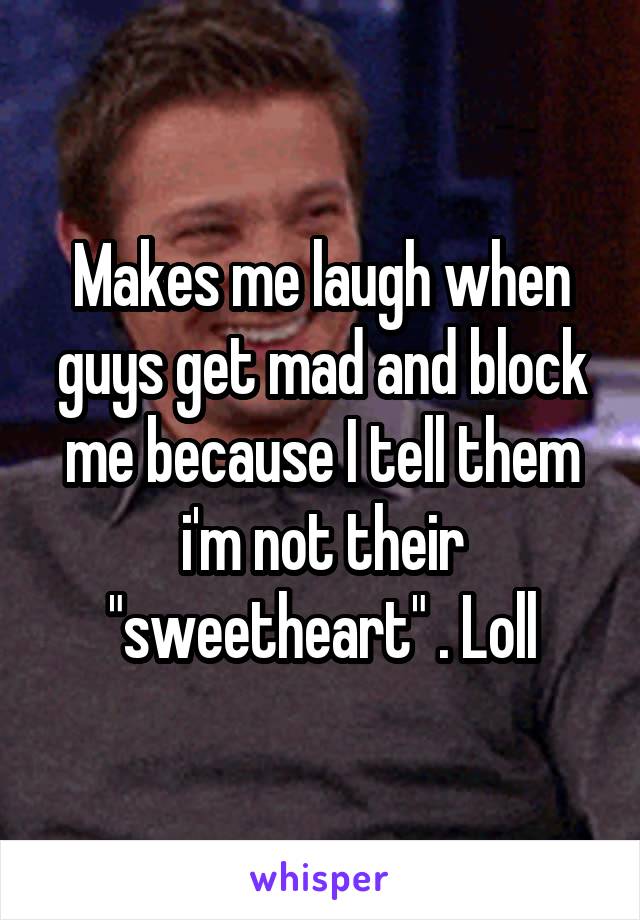 Makes me laugh when guys get mad and block me because I tell them i'm not their "sweetheart" . Loll