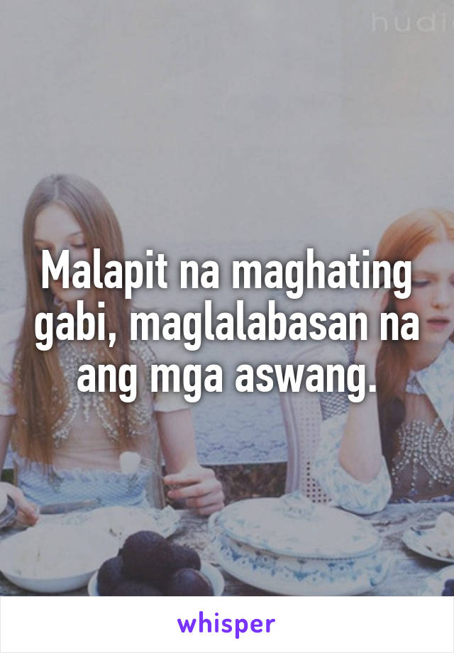 Malapit na maghating gabi, maglalabasan na ang mga aswang.