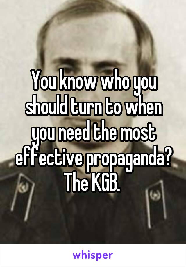 You know who you should turn to when you need the most effective propaganda? The KGB. 