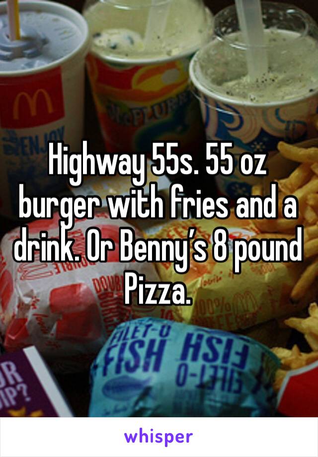 Highway 55s. 55 oz burger with fries and a drink. Or Benny’s 8 pound Pizza. 