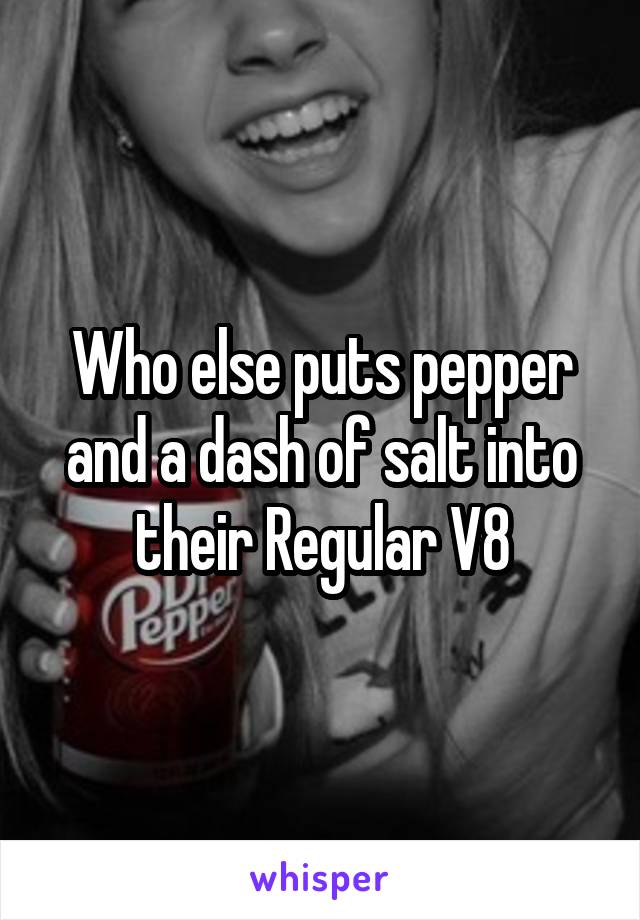 Who else puts pepper and a dash of salt into their Regular V8