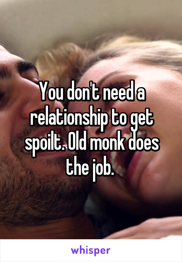 You don't need a relationship to get spoilt. Old monk does the job. 