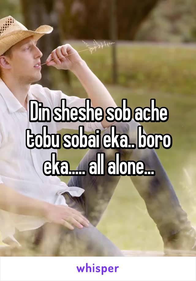 Din sheshe sob ache tobu sobai eka.. boro eka..... all alone...