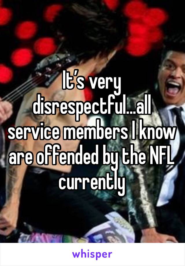 It’s very disrespectful...all service members I know are offended by the NFL currently