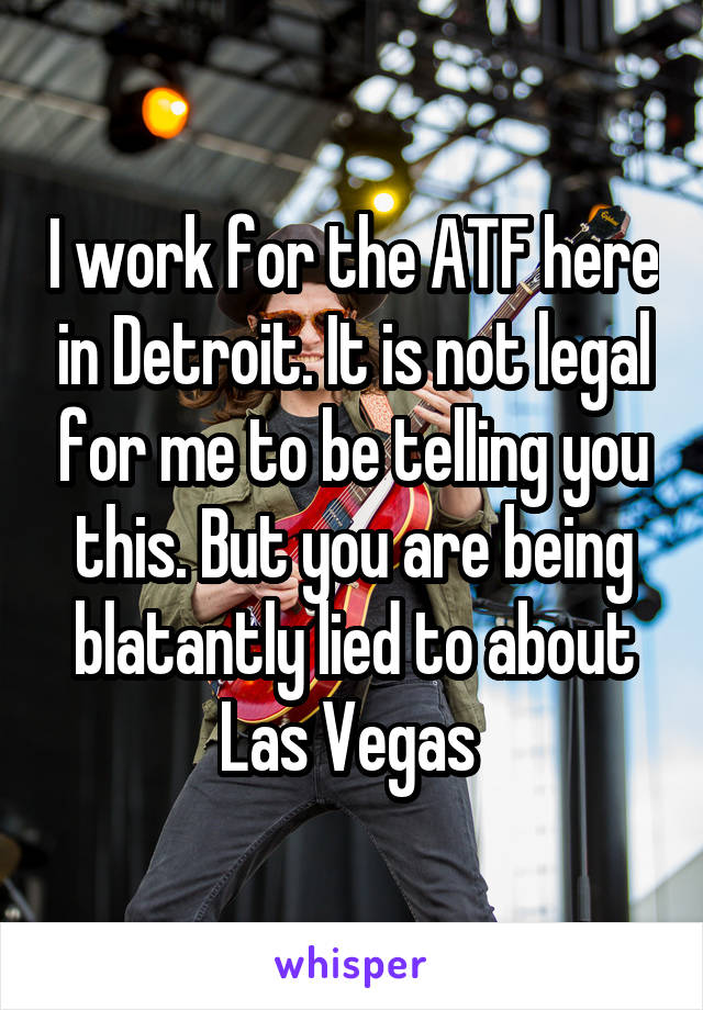 I work for the ATF here in Detroit. It is not legal for me to be telling you this. But you are being blatantly lied to about Las Vegas 