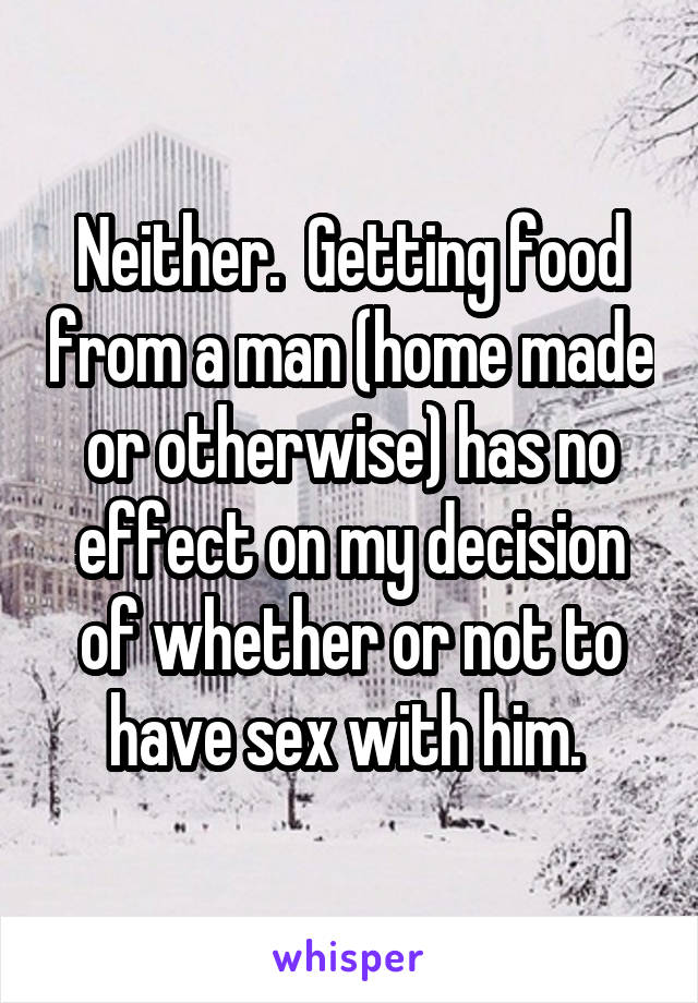 Neither.  Getting food from a man (home made or otherwise) has no effect on my decision of whether or not to have sex with him. 
