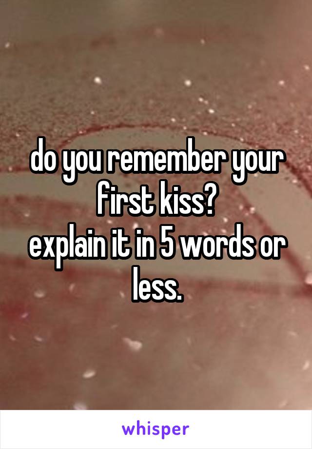 do you remember your first kiss?
explain it in 5 words or less.