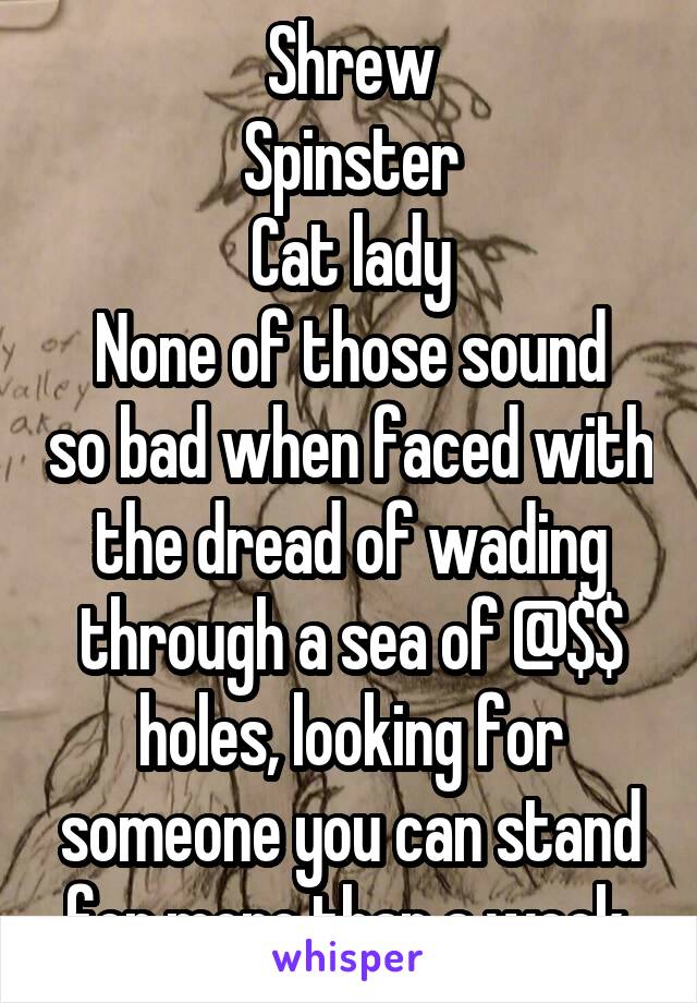 Shrew
Spinster
Cat lady
None of those sound so bad when faced with the dread of wading through a sea of @$$ holes, looking for someone you can stand for more than a week.