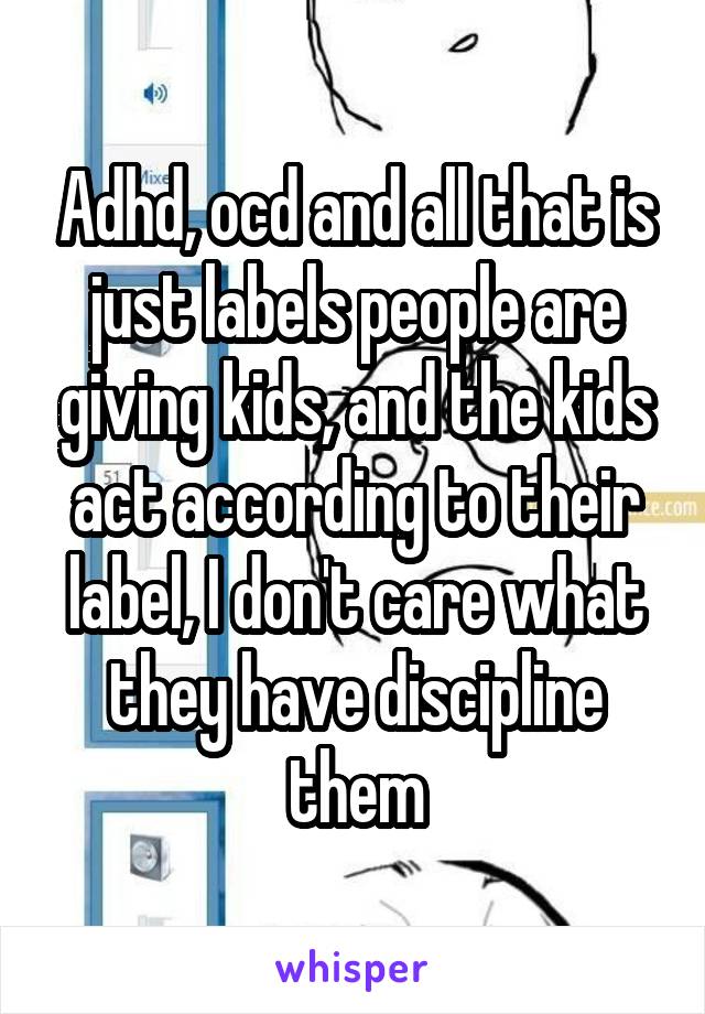 Adhd, ocd and all that is just labels people are giving kids, and the kids act according to their label, I don't care what they have discipline them