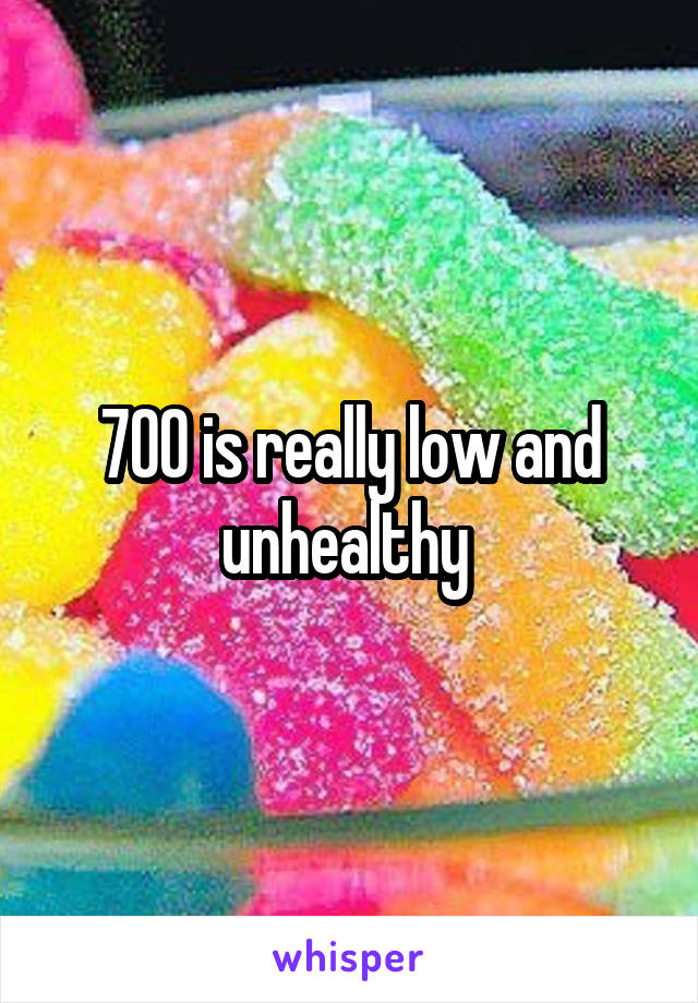 700 is really low and unhealthy 