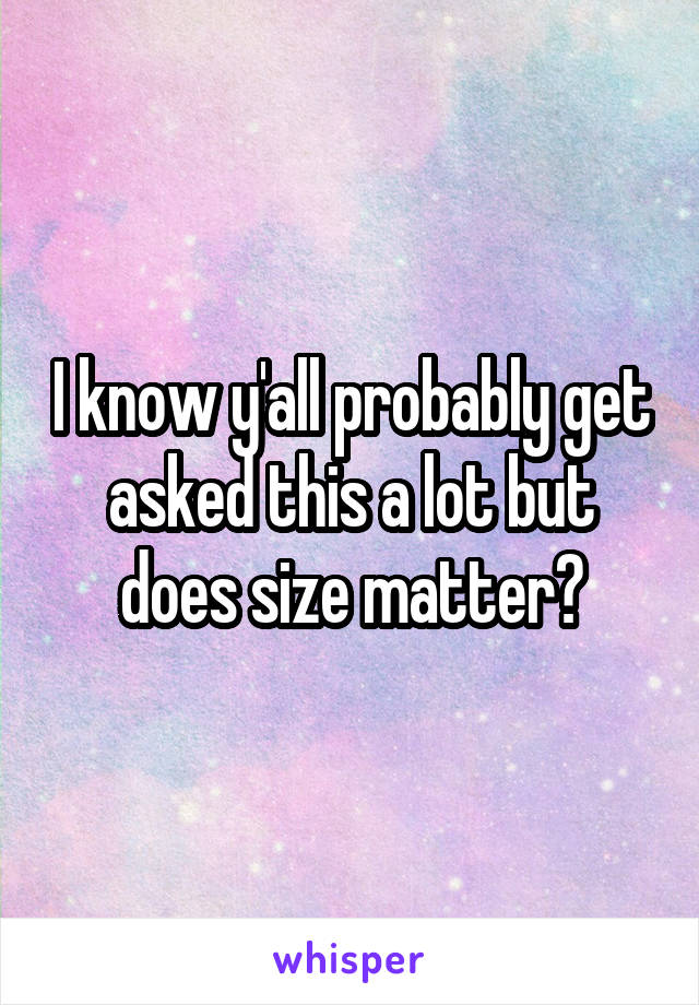 I know y'all probably get asked this a lot but does size matter?