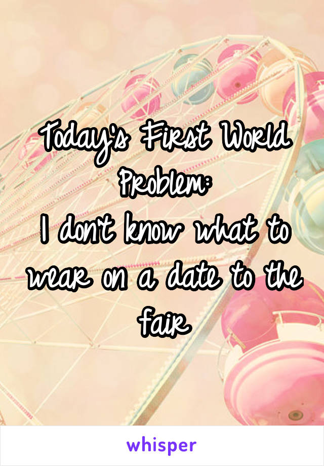 Today's First World Problem:
I don't know what to wear on a date to the fair