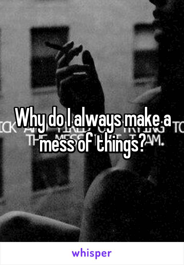 Why do I always make a mess of things?