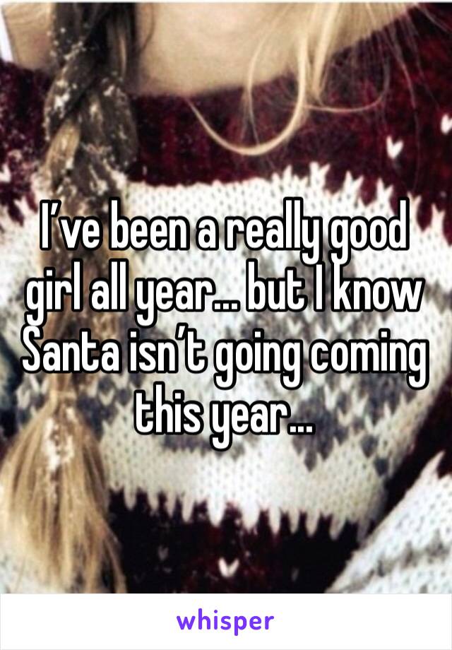 I’ve been a really good girl all year... but I know
Santa isn’t going coming this year...