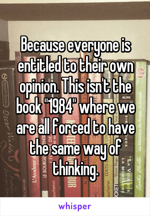 Because everyone is entitled to their own opinion. This isn't the book "1984" where we are all forced to have the same way of thinking.