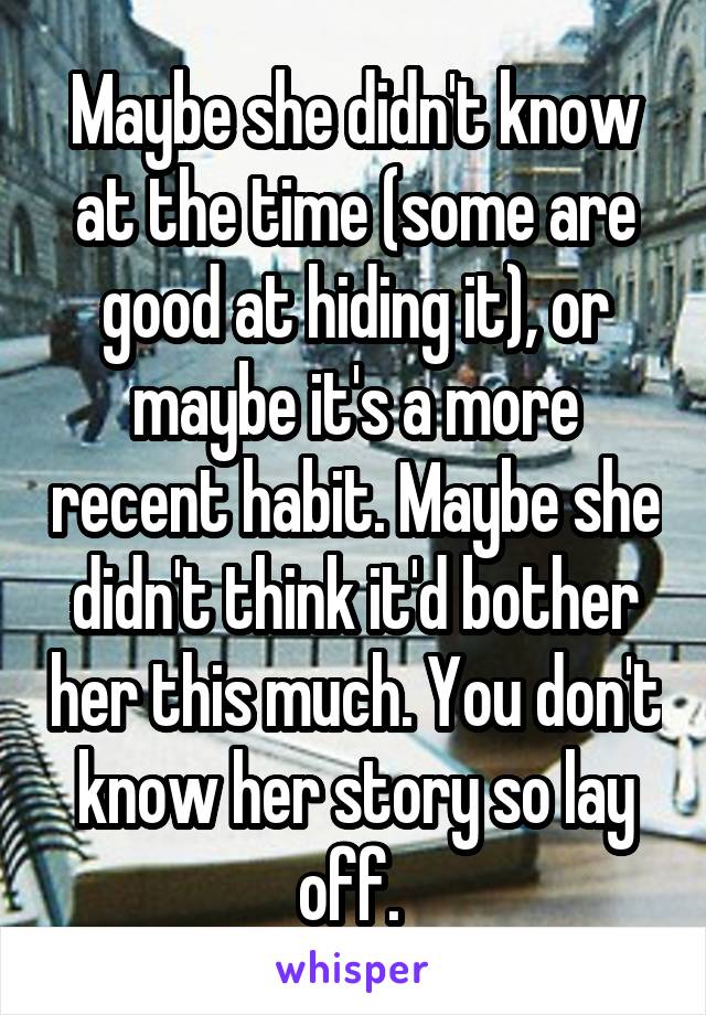 Maybe she didn't know at the time (some are good at hiding it), or maybe it's a more recent habit. Maybe she didn't think it'd bother her this much. You don't know her story so lay off. 