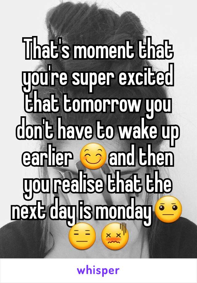 That's moment that you're super excited that tomorrow you don't have to wake up earlier 😊and then you realise that the next day is monday😐😑😖