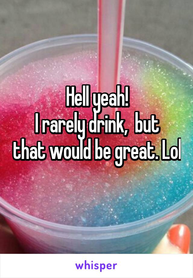 Hell yeah!
I rarely drink,  but that would be great. Lol 