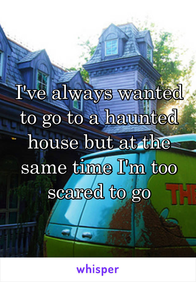 I've always wanted to go to a haunted house but at the same time I'm too scared to go